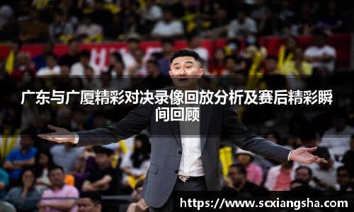 广东与广厦精彩对决录像回放分析及赛后精彩瞬间回顾