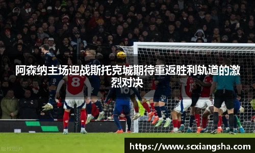阿森纳主场迎战斯托克城期待重返胜利轨道的激烈对决