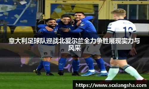 意大利足球队迎战北爱尔兰全力争胜展现实力与风采